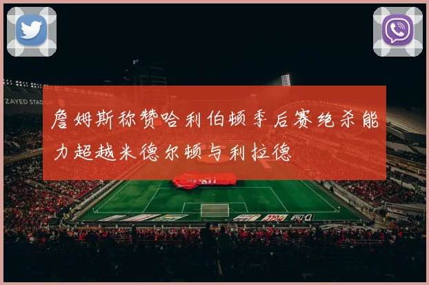 詹姆斯称赞哈利伯顿季后赛绝杀能力超越米德尔顿与利拉德