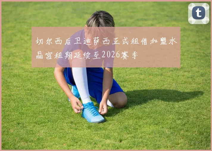 切尔西后卫迪萨西正式租借加盟水晶宫租期延续至2026赛季