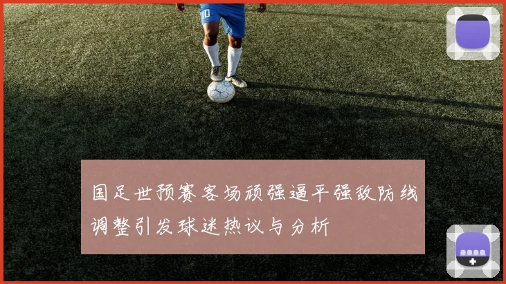 国足世预赛客场顽强逼平强敌防线调整引发球迷热议与分析