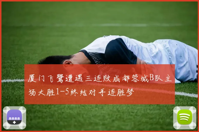 厦门飞鹭遭遇三连败成都蓉城B队主场大胜1-5终结对手连胜梦