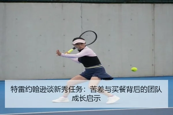 特雷约翰逊谈新秀任务:苦差与买餐背后的团队成长启示